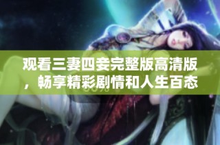 观看三妻四妾完整版高清版，畅享精彩剧情和人生百态