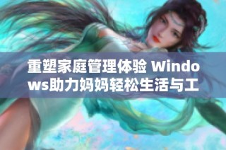 重塑家庭管理体验 Windows助力妈妈轻松生活与工作