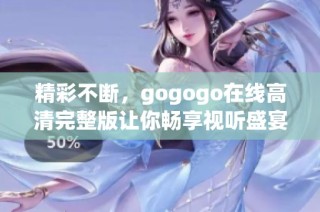 精彩不断，gogogo在线高清完整版让你畅享视听盛宴