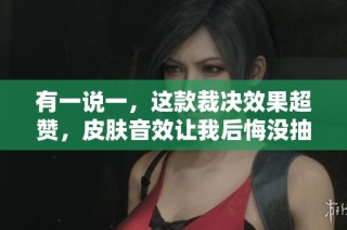 有一说一，这款裁决效果超赞，皮肤音效让我后悔没抽！