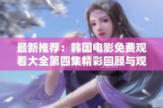 最新推荐：韩国电影免费观看大全第四集精彩回顾与观看指南