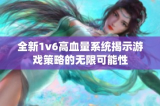 全新1v6高血量系统揭示游戏策略的无限可能性