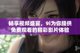 畅享视频盛宴，9i为你提供免费观看的精彩影片体验