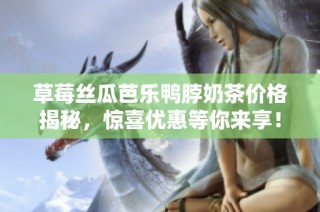 草莓丝瓜芭乐鸭脖奶茶价格揭秘，惊喜优惠等你来享！