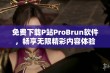 免费下载P站ProBrun软件，畅享无限精彩内容体验