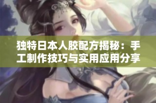 独特日本人胶配方揭秘：手工制作技巧与实用应用分享