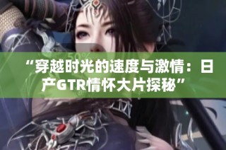 “穿越时光的速度与激情：日产GTR情怀大片探秘”