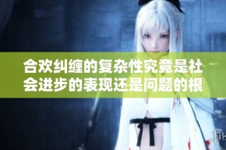 合欢纠缠的复杂性究竟是社会进步的表现还是问题的根源