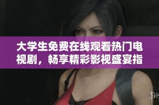 大学生免费在线观看热门电视剧，畅享精彩影视盛宴指南