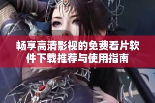 畅享高清影视的免费看片软件下载推荐与使用指南