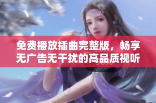 免费播放插曲完整版，畅享无广告无干扰的高品质视听体验