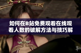 如何在B站免费观看在线观看人数的破解方法与技巧解析