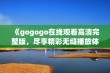 《gogogo在线观看高清完整版，尽享精彩无缝播放体验》