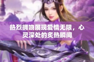 热烈拥吻展现爱情无限，心灵深处的炙热瞬间