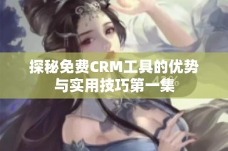 探秘免费CRM工具的优势与实用技巧第一集