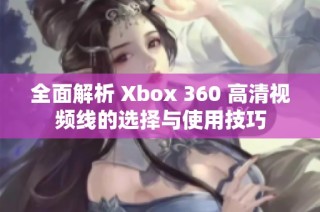 全面解析 Xbox 360 高清视频线的选择与使用技巧