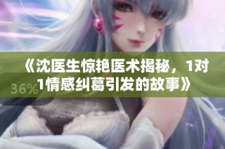 《沈医生惊艳医术揭秘，1对1情感纠葛引发的故事》