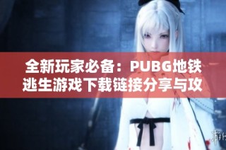 全新玩家必备：PUBG地铁逃生游戏下载链接分享与攻略介绍