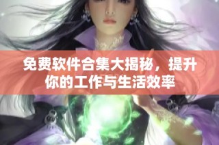 免费软件合集大揭秘，提升你的工作与生活效率