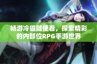 畅游冷狐随便看，探索精彩的内部位RPG手游世界