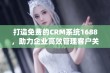 打造免费的CRM系统1688，助力企业高效管理客户关系