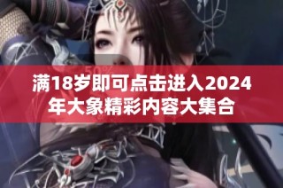 满18岁即可点击进入2024年大象精彩内容大集合