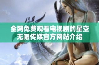 全网免费观看电视剧的星空无限传媒官方网站介绍