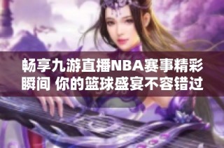 畅享九游直播NBA赛事精彩瞬间 你的篮球盛宴不容错过