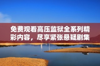 免费观看高压监狱全系列精彩内容，尽享紧张悬疑剧集体验