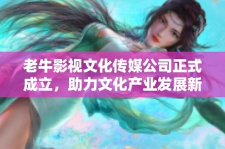 老牛影视文化传媒公司正式成立，助力文化产业发展新篇章