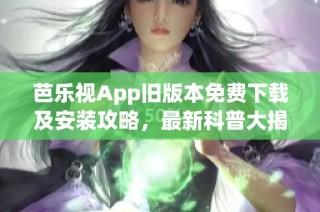 芭乐视App旧版本免费下载及安装攻略，最新科普大揭秘