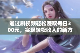 通过刷视频轻松赚取每日300元，实现轻松收入的新方式