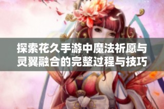 探索花久手游中魔法祈愿与灵翼融合的完整过程与技巧