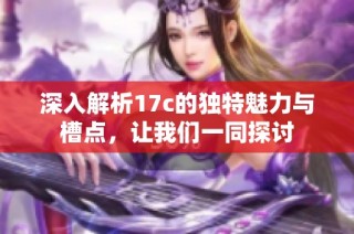 深入解析17c的独特魅力与槽点，让我们一同探讨