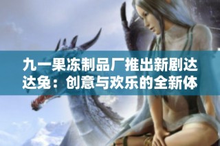 九一果冻制品厂推出新剧达达兔：创意与欢乐的全新体验