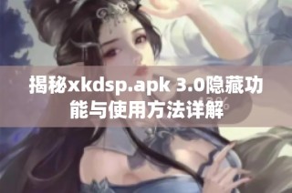 揭秘xkdsp.apk 3.0隐藏功能与使用方法详解