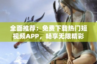 全面推荐：免费下载热门短视频APP，畅享无限精彩