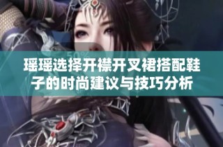 瑶瑶选择开襟开叉裙搭配鞋子的时尚建议与技巧分析