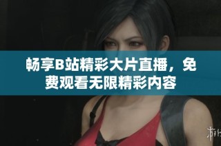 畅享B站精彩大片直播，免费观看无限精彩内容
