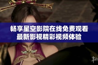 畅享星空影院在线免费观看最新影视精彩视频体验
