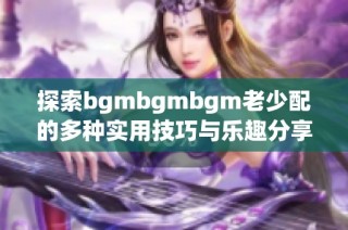 探索bgmbgmbgm老少配的多种实用技巧与乐趣分享