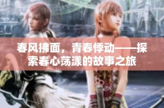 春风拂面，青春悸动——探索春心荡漾的故事之旅