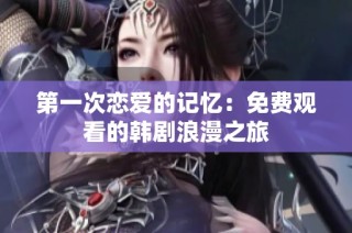 第一次恋爱的记忆：免费观看的韩剧浪漫之旅