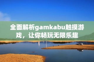 全面解析gamkabu触摸游戏，让你畅玩无限乐趣