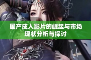 国产成人影片的崛起与市场现状分析与探讨