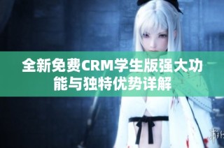 全新免费CRM学生版强大功能与独特优势详解