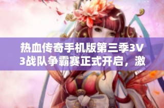 热血传奇手机版第三季3V3战队争霸赛正式开启，激情对决共赴巅峰之战！