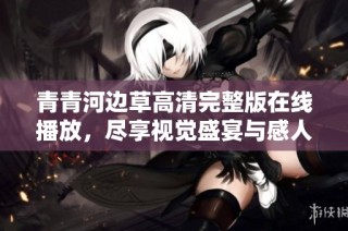 青青河边草高清完整版在线播放，尽享视觉盛宴与感人故事
