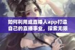 如何利用成直播人app打造自己的直播事业，探索无限可能