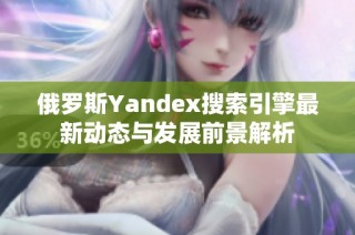 俄罗斯Yandex搜索引擎最新动态与发展前景解析